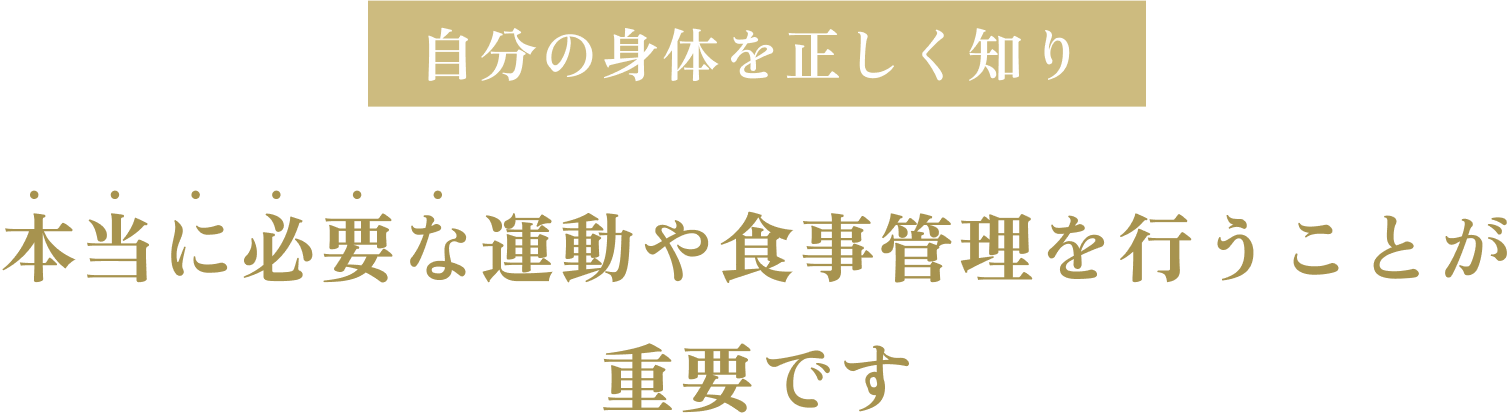 自分の身体を正しく知り本当に必要な運動や食事管理を行うことが重要です