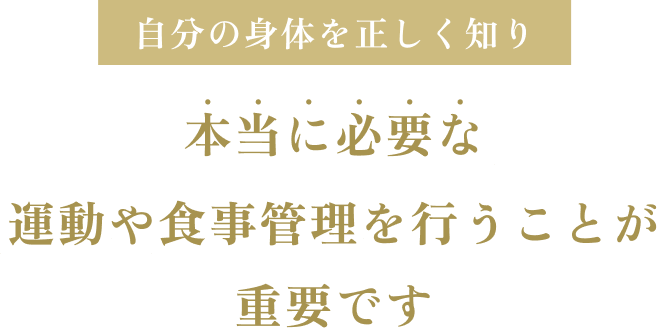 自分の身体を正しく知り本当に必要な運動や食事管理を行うことが重要です