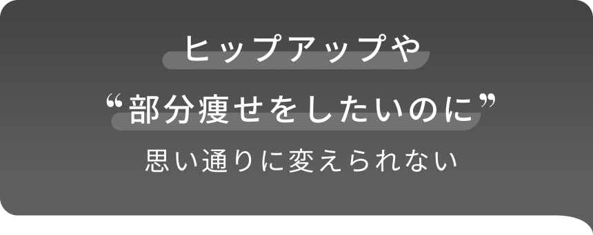 ヒップアップや部分痩せをしたいのに思い通りに変えられない