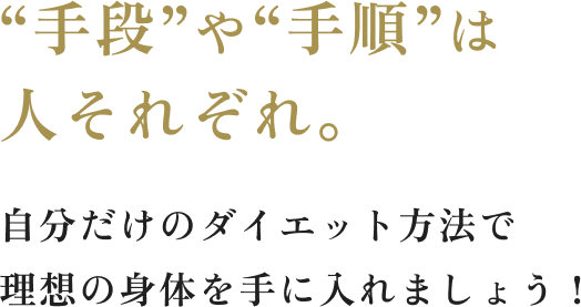 手段や手順は人それぞれ。 自分だけのダイエット方法で理想の身体を手に入れましょう！